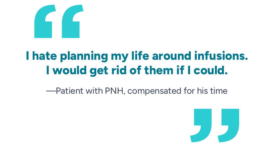 "I hate planning my life around infusions. I would get rid of them if I could." Patient with PNH compensated for his time.