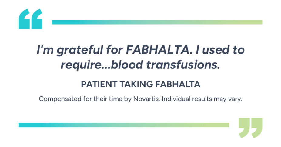 “I’m grateful for Fabhalta. I used to require…blood transfusions” – Patient taking Fabhalta. Compensated for their time by Novartis. Individual results may vary.