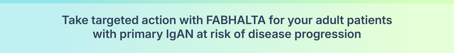 Take targeted action with FABHALTA for your adult patients with IgAN at risk of disease progression