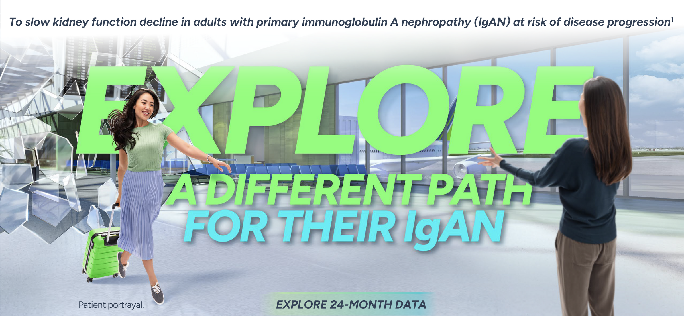To slow kidney function decline in adults with primary IgAN at risk of disease progression. Explore a different path for their IgAN.